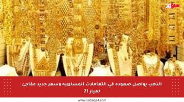 الذهب يواصل صعوده في التعاملات المسائية وسعر جديد مفاجئ لعيار 21